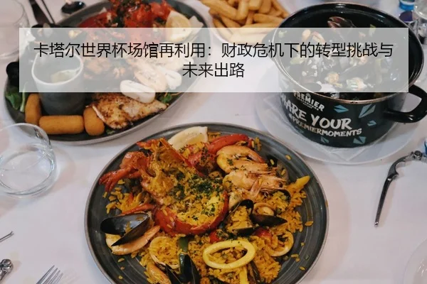 卡塔尔世界杯场馆再利用：财政危机下的转型挑战与未来出路