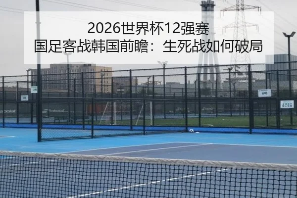 2026世界杯12强赛 国足客战韩国前瞻：生死战如何破局