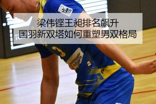 梁伟铿王昶排名飙升 国羽新双塔如何重塑男双格局