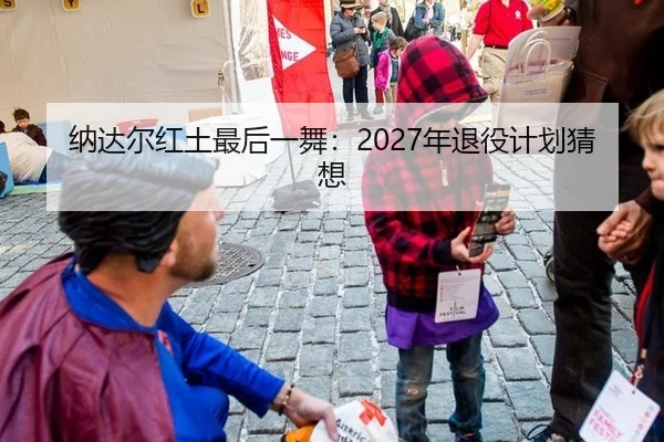纳达尔红土最后一舞：2027年退役计划猜想