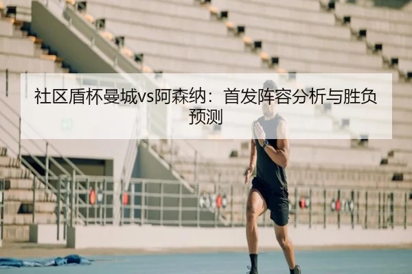社区盾杯曼城vs阿森纳：首发阵容分析与胜负预测