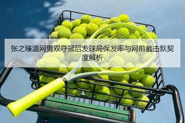 张之臻温网男双夺冠后发球局保发率与网前截击默契度解析