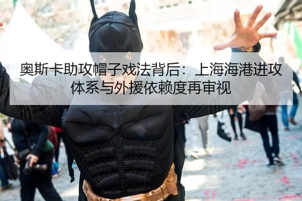 奥斯卡助攻帽子戏法背后：上海海港进攻体系与外援依赖度再审视