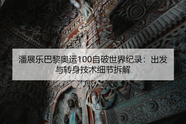 潘展乐巴黎奥运100自破世界纪录：出发与转身技术细节拆解