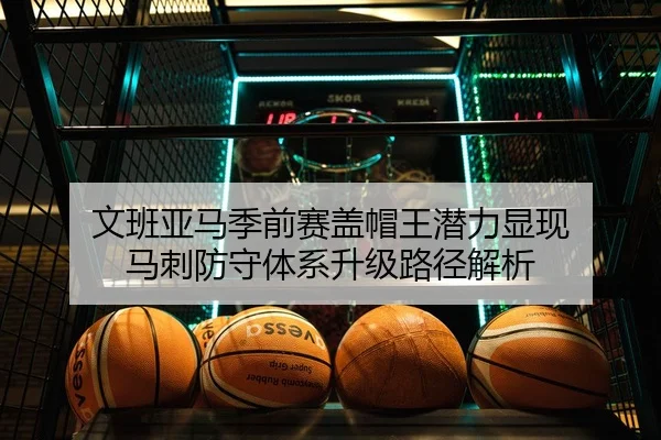 文班亚马季前赛盖帽王潜力显现 马刺防守体系升级路径解析