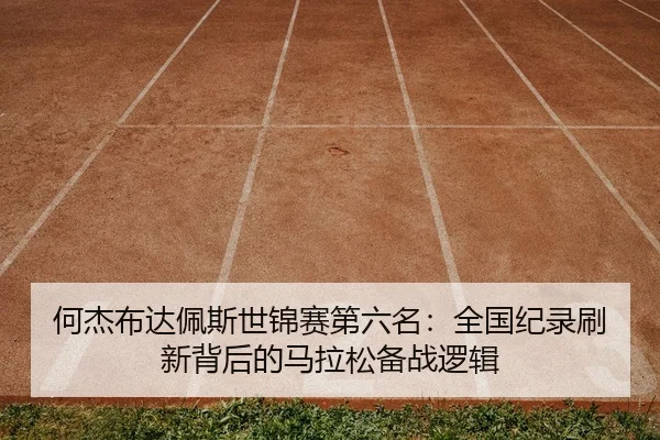 何杰布达佩斯世锦赛第六名：全国纪录刷新背后的马拉松备战逻辑